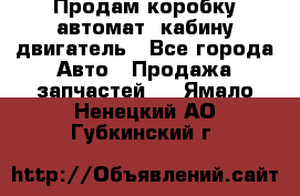 Продам коробку-автомат, кабину,двигатель - Все города Авто » Продажа запчастей   . Ямало-Ненецкий АО,Губкинский г.